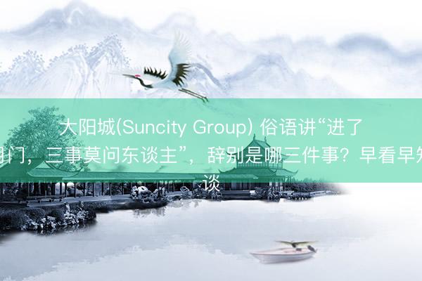 大阳城(Suncity Group) 俗语讲“进了腊月门，三事莫问东谈主”，辞别是哪三件事？早看早知谈