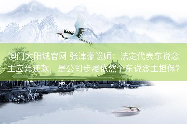 澳门大阳城官网 张津豪讼师：法定代表东说念主应允还款，是公司步履依然个东说念主担保？
