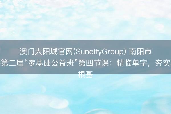 澳门大阳城官网(SuncityGroup) 南阳市书协第二届“零基础公益班”第四节课：精临单字，夯实根基