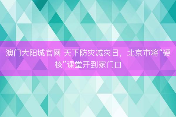澳门大阳城官网 天下防灾减灾日，北京市将“硬核”课堂开到家门口