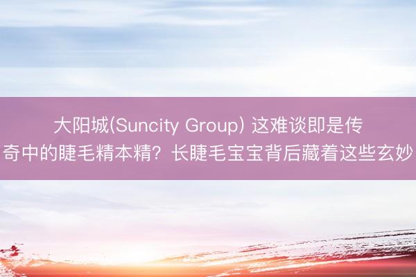 大阳城(Suncity Group) 这难谈即是传奇中的睫毛精本精？长睫毛宝宝背后藏着这些玄妙