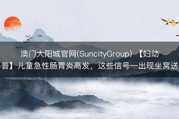 澳门大阳城官网(SuncityGroup) 【妇幼科普】儿童急性肠胃炎高发，这些信号一出现坐窝送医