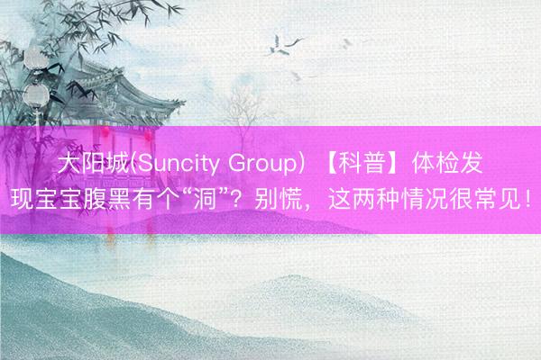 大阳城(Suncity Group) 【科普】体检发现宝宝腹黑有个“洞”？别慌，这两种情况很常见！