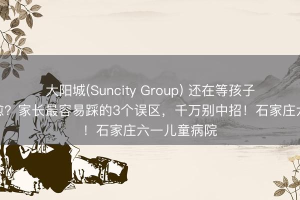 大阳城(Suncity Group) 还在等孩子尿床长大自愈？家长最容易踩的3个误区，千万别中招！石家庄六一儿童病院