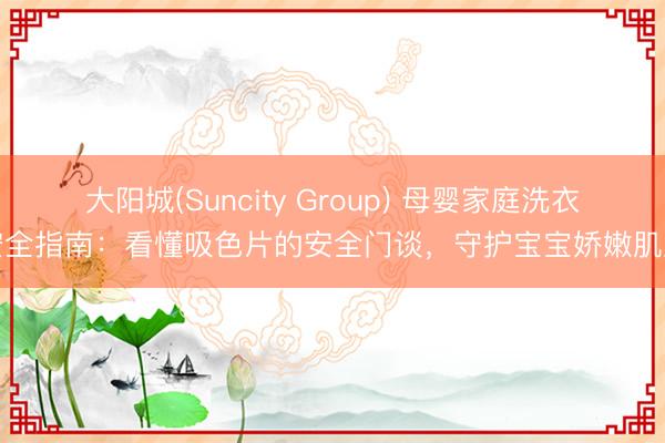 大阳城(Suncity Group) 母婴家庭洗衣安全指南：看懂吸色片的安全门谈，守护宝宝娇嫩肌肤