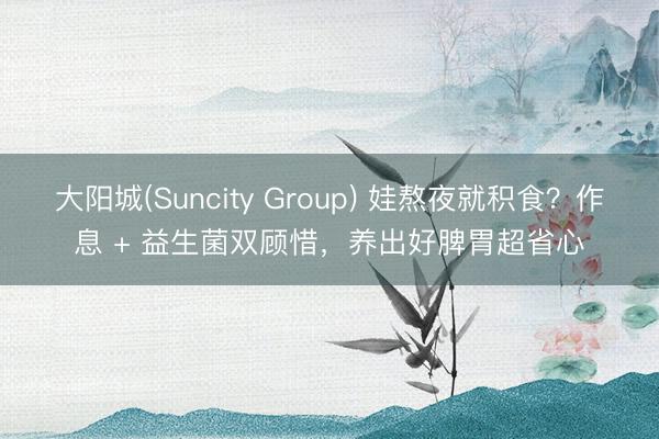 大阳城(Suncity Group) 娃熬夜就积食？作息 + 益生菌双顾惜，养出好脾胃超省心