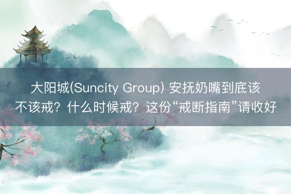 大阳城(Suncity Group) 安抚奶嘴到底该不该戒？什么时候戒？这份“戒断指南”请收好