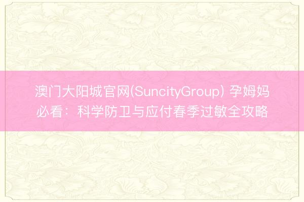 澳门大阳城官网(SuncityGroup) 孕姆妈必看：科学防卫与应付春季过敏全攻略