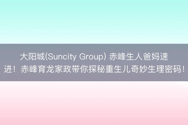 大阳城(Suncity Group) 赤峰生人爸妈速进！赤峰育龙家政带你探秘重生儿奇妙生理密码！