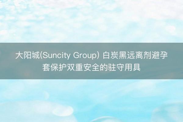大阳城(Suncity Group) 白炭黑远离剂避孕套保护双重安全的驻守用具