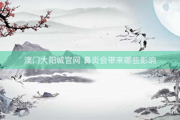 澳门大阳城官网 鼻炎会带来哪些影响