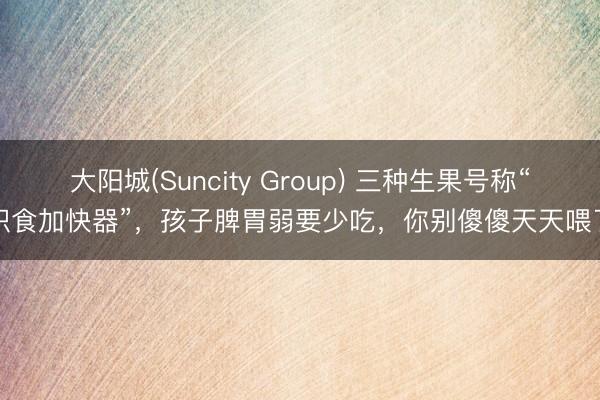 大阳城(Suncity Group) 三种生果号称“积食加快器”，孩子脾胃弱要少吃，你别傻傻天天喂了