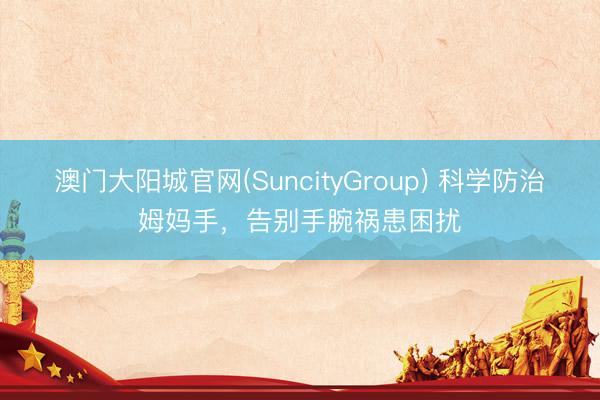 澳门大阳城官网(SuncityGroup) 科学防治姆妈手，告别手腕祸患困扰