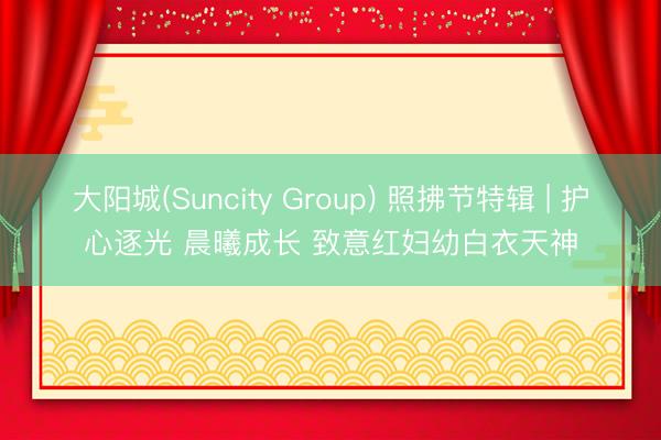 大阳城(Suncity Group) 照拂节特辑 | 护心逐光 晨曦成长 致意红妇幼白衣天神