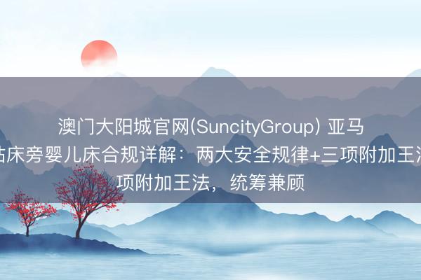 澳门大阳城官网(SuncityGroup) 亚马逊好意思国站床旁婴儿床合规详解：两大安全规律+三项附加王法，统筹兼顾