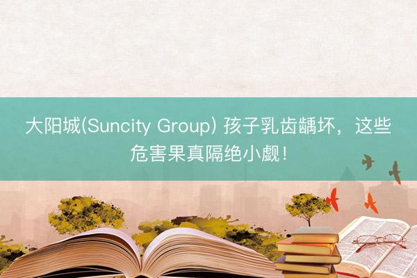 大阳城(Suncity Group) 孩子乳齿龋坏，这些危害果真隔绝小觑！