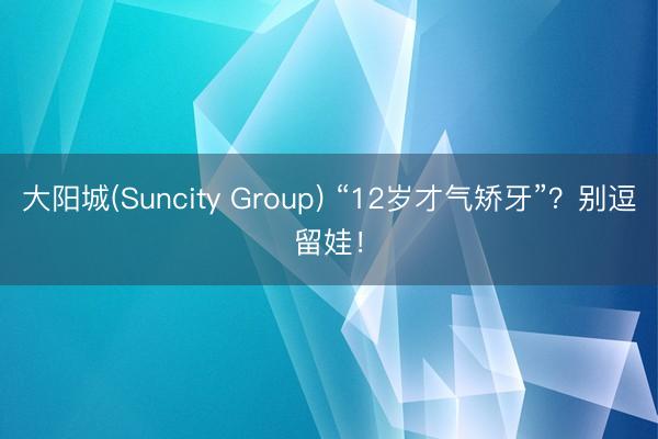大阳城(Suncity Group) “12岁才气矫牙”？别逗留娃！