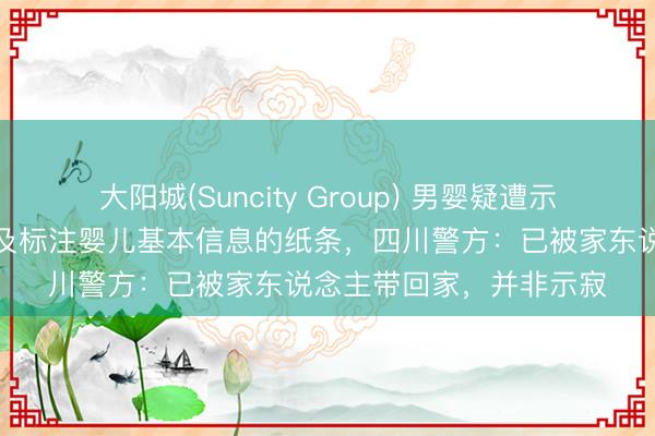 大阳城(Suncity Group) 男婴疑遭示寂，身边有现款、奶粉及标注婴儿基本信息的纸条，四川警方：已被家东说念主带回家，并非示寂