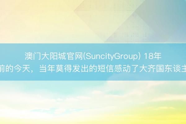 澳门大阳城官网(SuncityGroup) 18年前的今天，当年莫得发出的短信感动了大齐国东谈主