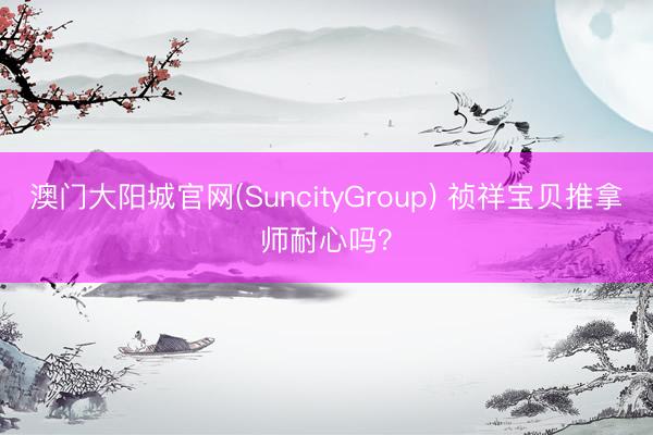 澳门大阳城官网(SuncityGroup) 祯祥宝贝推拿师耐心吗？