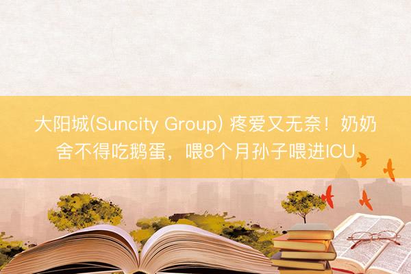 大阳城(Suncity Group) 疼爱又无奈！奶奶舍不得吃鹅蛋，喂8个月孙子喂进ICU