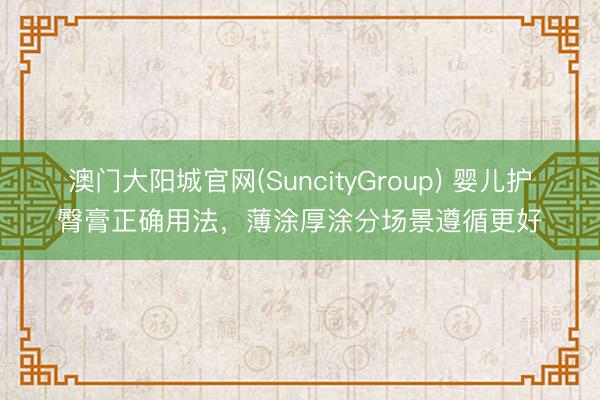 澳门大阳城官网(SuncityGroup) 婴儿护臀膏正确用法，薄涂厚涂分场景遵循更好