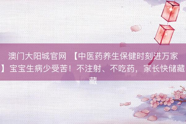 澳门大阳城官网 【中医药养生保健时刻进万家】宝宝生病少受苦！不注射、不吃药，家长快储藏
