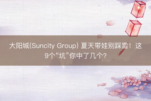 大阳城(Suncity Group) 夏天带娃别踩雷！这9个“坑”你中了几个？