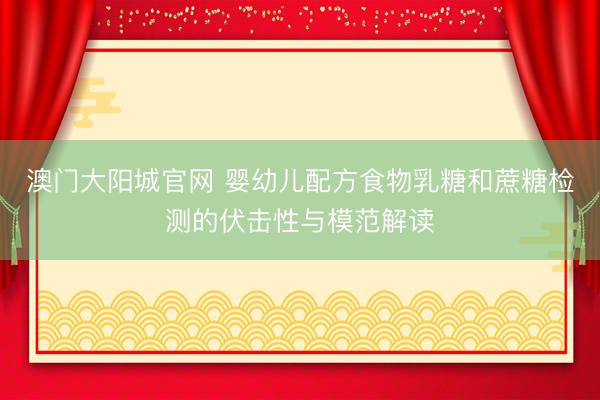 澳门大阳城官网 婴幼儿配方食物乳糖和蔗糖检测的伏击性与模范解读