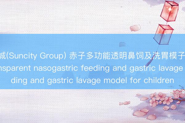大阳城(Suncity Group) 赤子多功能透明鼻饲及洗胃模子Multifunctional transparent nasogastric feeding and gastric lavage model for children