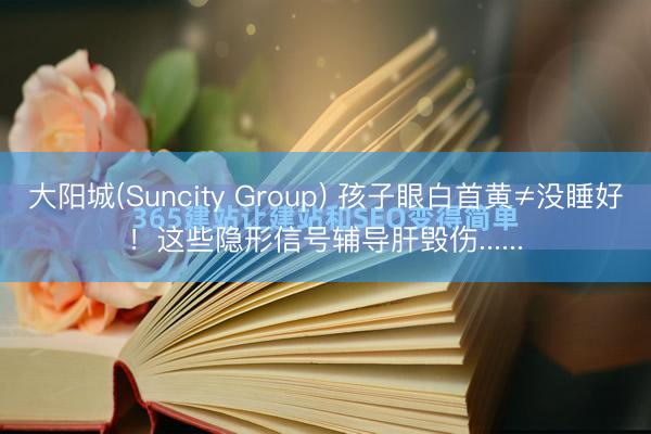 大阳城(Suncity Group) 孩子眼白首黄≠没睡好！这些隐形信号辅导肝毁伤......