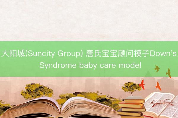 大阳城(Suncity Group) 唐氏宝宝顾问模子Down's Syndrome baby care model