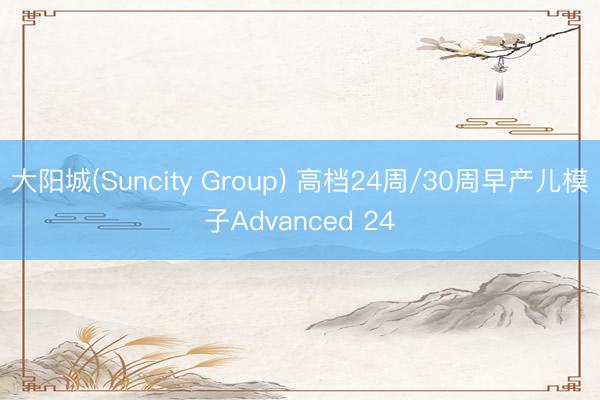 大阳城(Suncity Group) 高档24周/30周早产儿模子Advanced 24