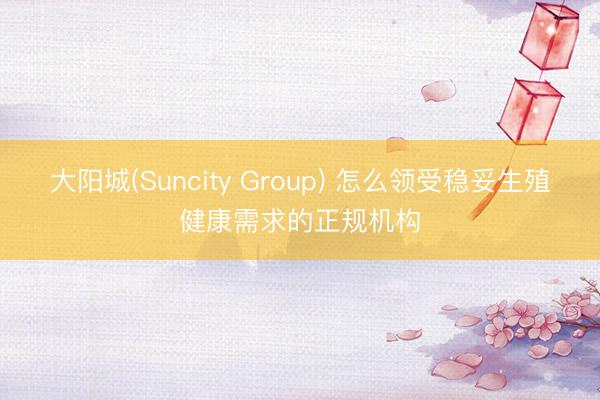 大阳城(Suncity Group) 怎么领受稳妥生殖健康需求的正规机构