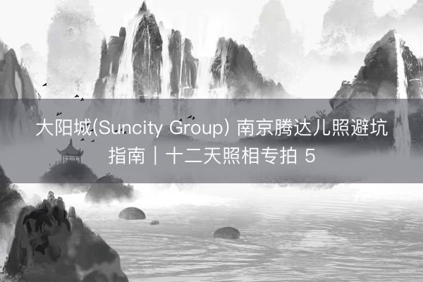 大阳城(Suncity Group) 南京腾达儿照避坑指南｜十二天照相专拍 5