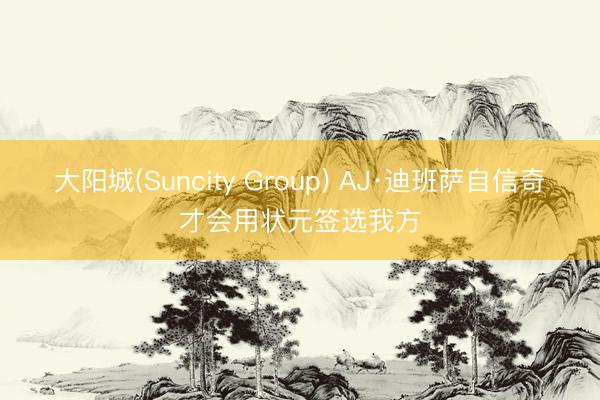 大阳城(Suncity Group) AJ·迪班萨自信奇才会用状元签选我方