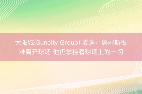 大阳城(Suncity Group) 麦迪：詹姆斯很难离开球场 他仍掌控着球场上的一切