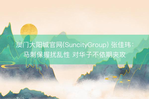 澳门大阳城官网(SuncityGroup) 张佳玮：马刺保握扰乱性 对华子不依期夹攻