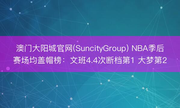 澳门大阳城官网(SuncityGroup) NBA季后赛场均盖帽榜：文班4.4次断档第1 大梦第2