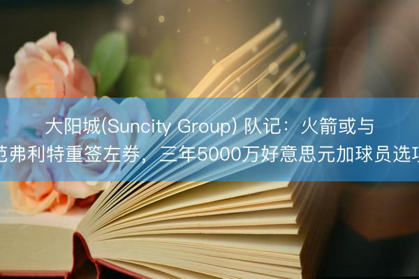 大阳城(Suncity Group) 队记：火箭或与范弗利特重签左券，三年5000万好意思元加球员选项