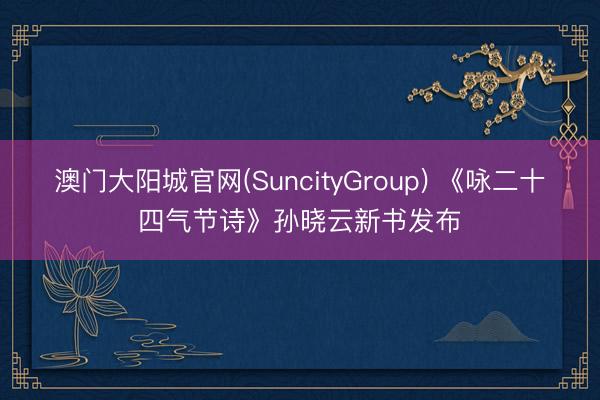 澳门大阳城官网(SuncityGroup) 《咏二十四气节诗》孙晓云新书发布