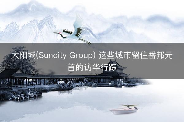 大阳城(Suncity Group) 这些城市留住番邦元首的访华行踪