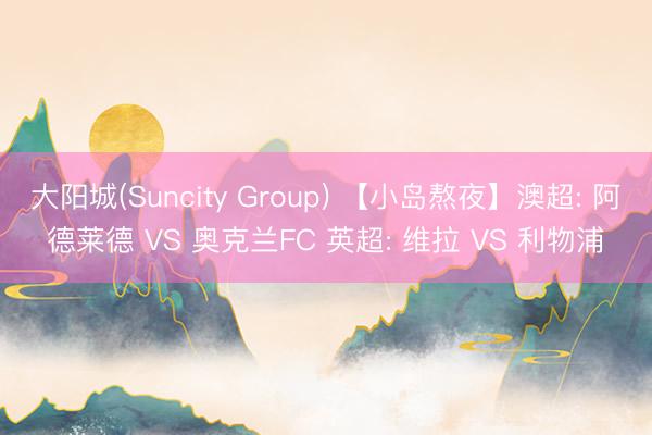 大阳城(Suncity Group) 【小岛熬夜】澳超: 阿德莱德 VS 奥克兰FC 英超: 维拉 VS 利物浦