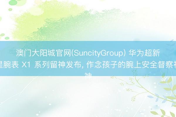 澳门大阳城官网(SuncityGroup) 华为超新星腕表 X1 系列留神发布， 作念孩子的腕上安全督察神