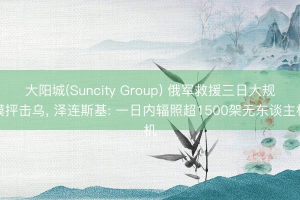 大阳城(Suncity Group) 俄军救援三日大规模抨击乌， 泽连斯基: 一日内辐照超1500架无东谈主机