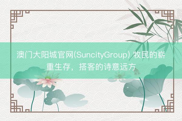 澳门大阳城官网(SuncityGroup) 牧民的崭重生存，搭客的诗意远方