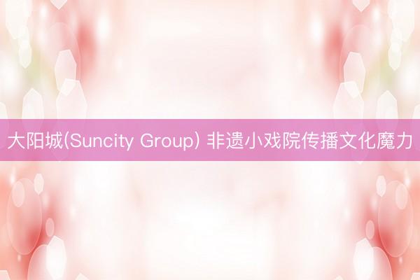 大阳城(Suncity Group) 非遗小戏院传播文化魔力