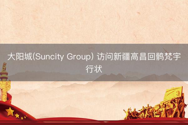 大阳城(Suncity Group) 访问新疆高昌回鹘梵宇行状