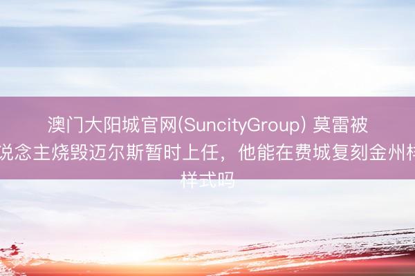 澳门大阳城官网(SuncityGroup) 莫雷被76东说念主烧毁迈尔斯暂时上任，他能在费城复刻金州样式吗