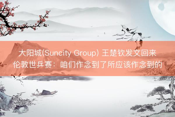 大阳城(Suncity Group) 王楚钦发文回来伦敦世乒赛:咱们作念到了所应该作念到的